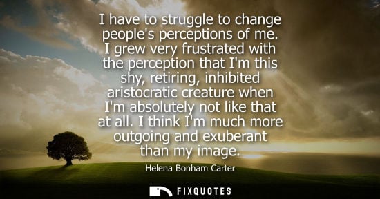 Small: I have to struggle to change peoples perceptions of me. I grew very frustrated with the perception that