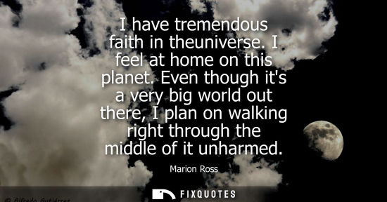 Small: I have tremendous faith in theuniverse. I feel at home on this planet. Even though its a very big world out th