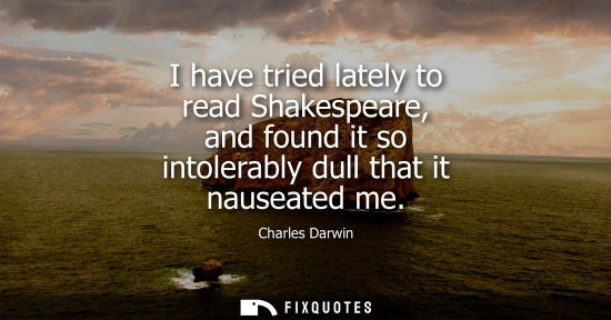 Small: I have tried lately to read Shakespeare, and found it so intolerably dull that it nauseated me