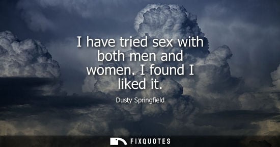 Small: I have tried sex with both men and women. I found I liked it