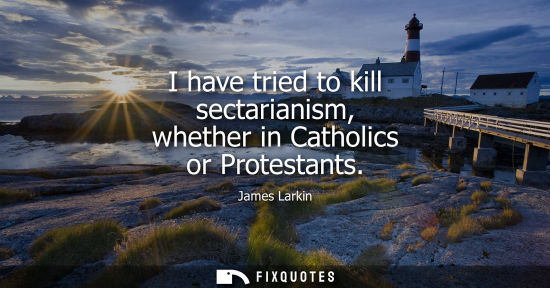 Small: I have tried to kill sectarianism, whether in Catholics or Protestants