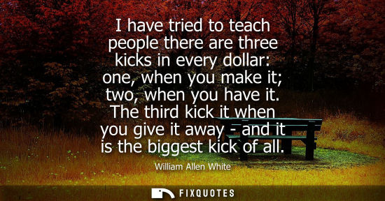 Small: I have tried to teach people there are three kicks in every dollar: one, when you make it two, when you