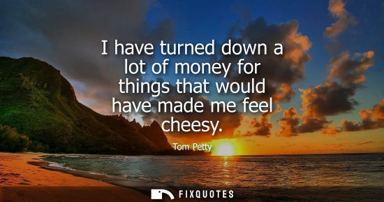 Small: I have turned down a lot of money for things that would have made me feel cheesy