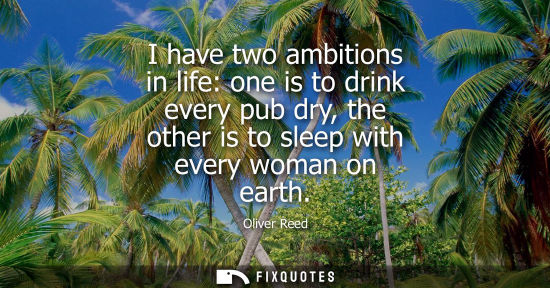 Small: I have two ambitions in life: one is to drink every pub dry, the other is to sleep with every woman on 