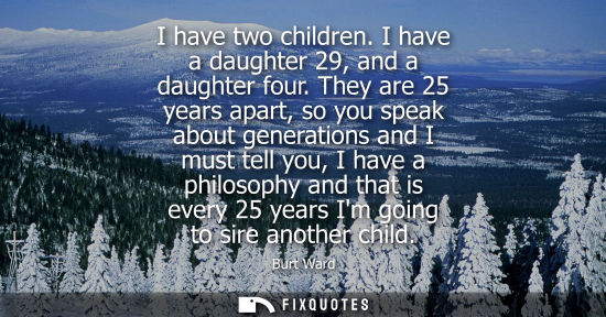 Small: I have two children. I have a daughter 29, and a daughter four. They are 25 years apart, so you speak a
