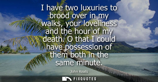 Small: I have two luxuries to brood over in my walks, your loveliness and the hour of my death. O that I could