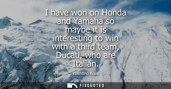 Small: I have won on Honda and Yamaha so maybe it is interesting to win with a third team, Ducati, who are Ita