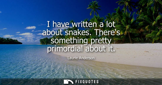 Small: I have written a lot about snakes. Theres something pretty primordial about it