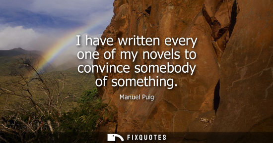 Small: I have written every one of my novels to convince somebody of something