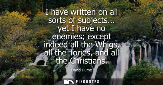 Small: I have written on all sorts of subjects... yet I have no enemies except indeed all the Whigs, all the T