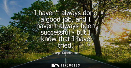 Small: I havent always done a good job, and I havent always been successful - but I know that I have tried