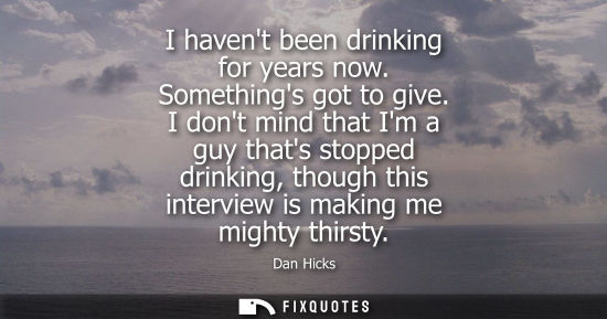 Small: I havent been drinking for years now. Somethings got to give. I dont mind that Im a guy thats stopped d