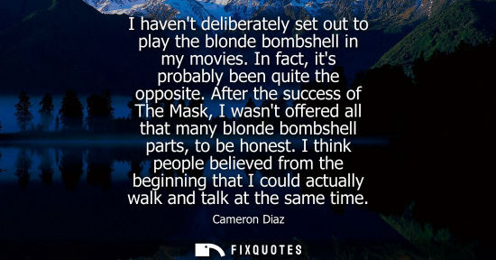 Small: I havent deliberately set out to play the blonde bombshell in my movies. In fact, its probably been qui