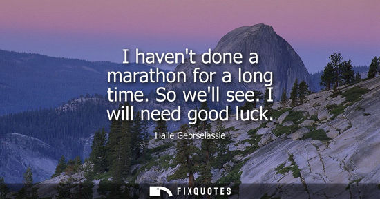 Small: I havent done a marathon for a long time. So well see. I will need good luck