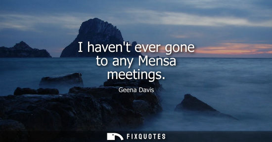 Small: I havent ever gone to any Mensa meetings
