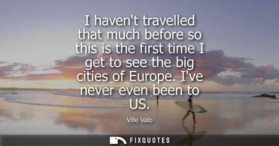Small: I havent travelled that much before so this is the first time I get to see the big cities of Europe. Ive never