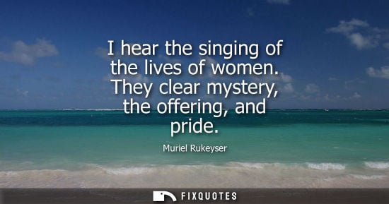 Small: I hear the singing of the lives of women. They clear mystery, the offering, and pride