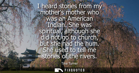 Small: I heard stories from my mothers mother who was an American Indian. She was spiritual, although she did not go 