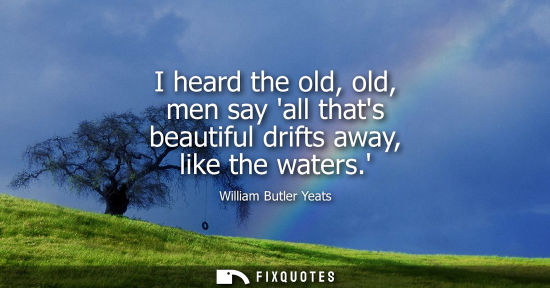 Small: I heard the old, old, men say all thats beautiful drifts away, like the waters.