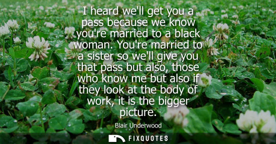Small: I heard well get you a pass because we know youre married to a black woman. Youre married to a sister s