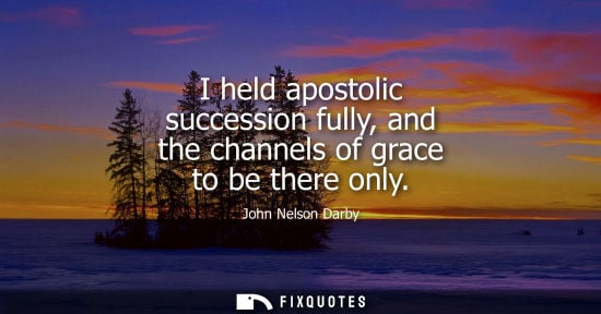 Small: I held apostolic succession fully, and the channels of grace to be there only