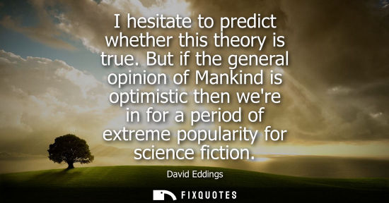 Small: I hesitate to predict whether this theory is true. But if the general opinion of Mankind is optimistic 