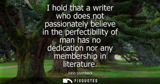Small: I hold that a writer who does not passionately believe in the perfectibility of man has no dedication n