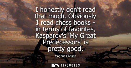 Small: I honestly dont read that much. Obviously I read chess books - in terms of favorites, Kasparovs My Grea