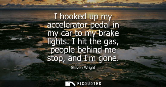 Small: I hooked up my accelerator pedal in my car to my brake lights. I hit the gas, people behind me stop, and Im go