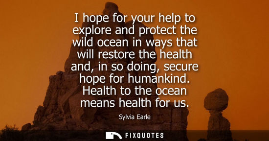 Small: I hope for your help to explore and protect the wild ocean in ways that will restore the health and, in