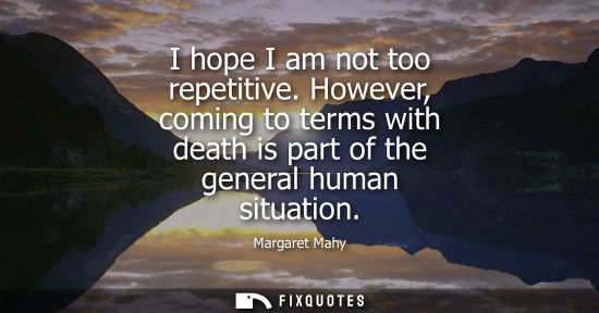 Small: I hope I am not too repetitive. However, coming to terms with death is part of the general human situation