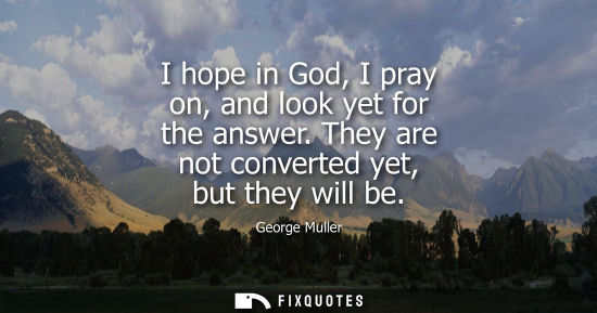Small: I hope in God, I pray on, and look yet for the answer. They are not converted yet, but they will be