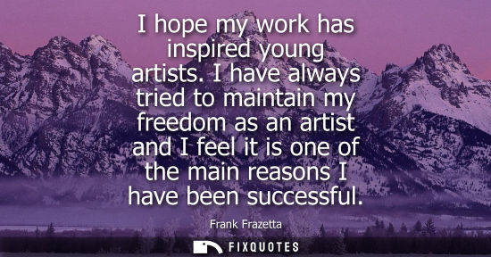 Small: I hope my work has inspired young artists. I have always tried to maintain my freedom as an artist and 