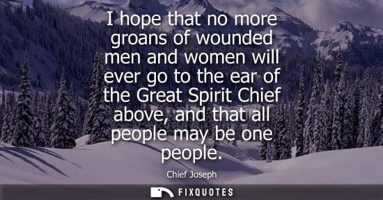 Small: I hope that no more groans of wounded men and women will ever go to the ear of the Great Spirit Chief a