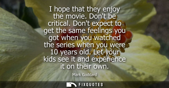 Small: I hope that they enjoy the movie. Dont be critical. Dont expect to get the same feelings you got when y