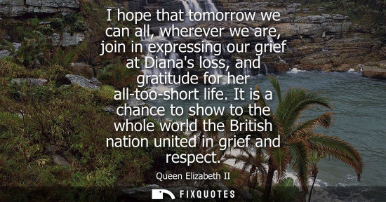Small: I hope that tomorrow we can all, wherever we are, join in expressing our grief at Dianas loss, and gratitude f