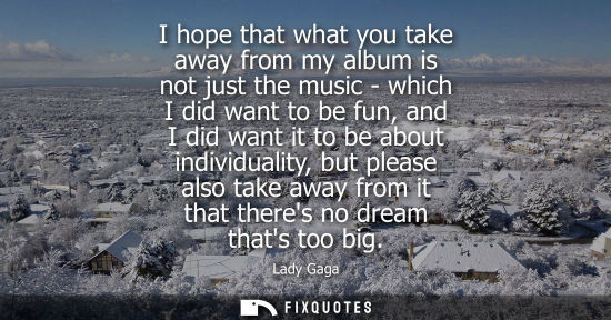 Small: I hope that what you take away from my album is not just the music - which I did want to be fun, and I 