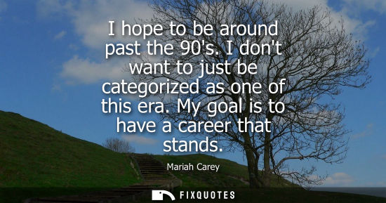 Small: I hope to be around past the 90s. I dont want to just be categorized as one of this era. My goal is to 