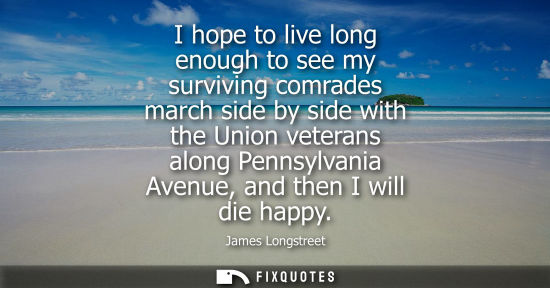 Small: I hope to live long enough to see my surviving comrades march side by side with the Union veterans alon