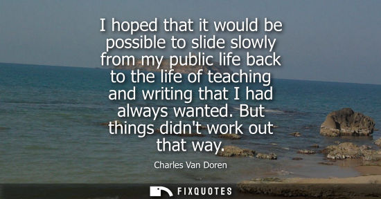 Small: I hoped that it would be possible to slide slowly from my public life back to the life of teaching and 