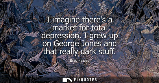 Small: I imagine theres a market for total depression. I grew up on George Jones and that really dark stuff