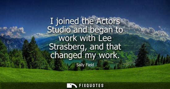 Small: I joined the Actors Studio and began to work with Lee Strasberg, and that changed my work