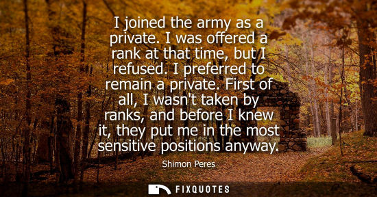 Small: I joined the army as a private. I was offered a rank at that time, but I refused. I preferred to remain a priv