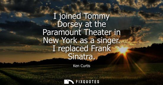 Small: I joined Tommy Dorsey at the Paramount Theater in New York as a singer. I replaced Frank Sinatra