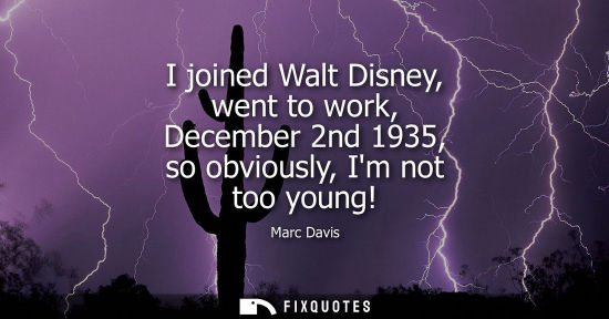 Small: I joined Walt Disney, went to work, December 2nd 1935, so obviously, Im not too young!