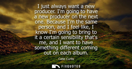 Small: I just always want a new producer. Im going to have a new producer on the next one. Because Im the same