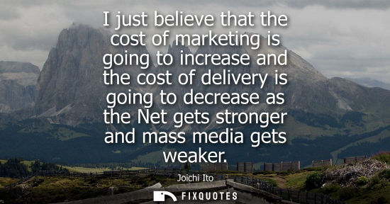 Small: I just believe that the cost of marketing is going to increase and the cost of delivery is going to dec