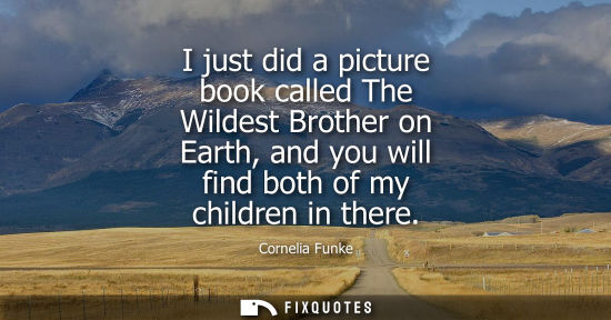 Small: I just did a picture book called The Wildest Brother on Earth, and you will find both of my children in