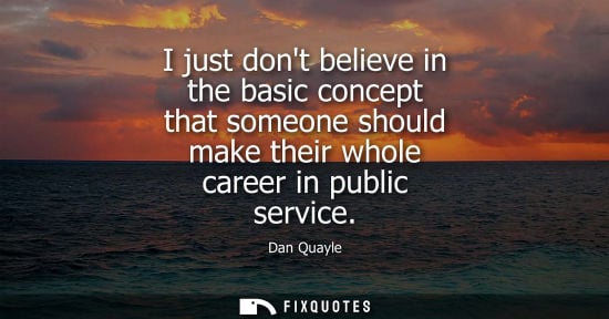 Small: I just dont believe in the basic concept that someone should make their whole career in public service