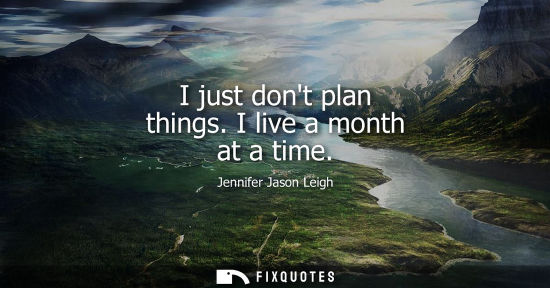 Small: I just dont plan things. I live a month at a time